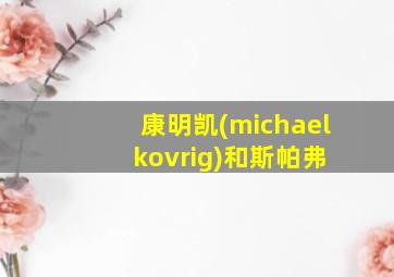 康明凯(michael kovrig)和斯帕弗